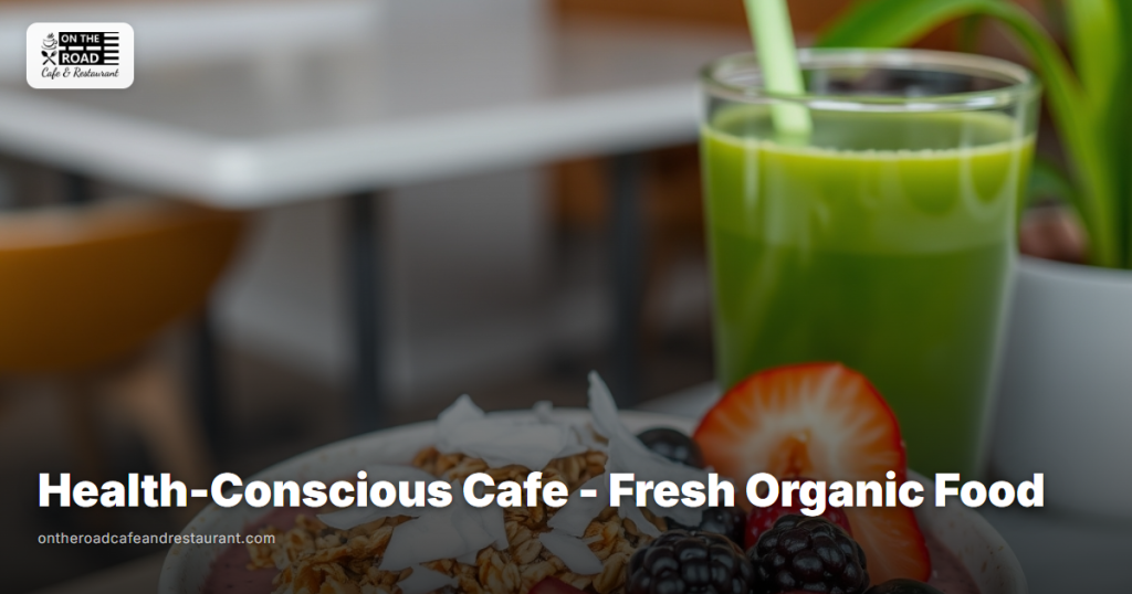 Health-Conscious Cafe Near Me - Fresh Organic Food at On The Road Cafe