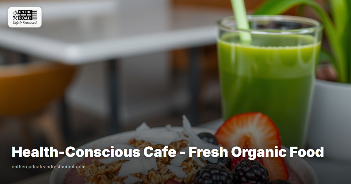 Health-Conscious Cafe Near Me - Fresh Organic Food at On The Road Cafe